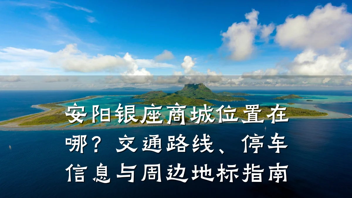 安阳银座商城位置在哪?交通路线、停车信息与周边地标指南