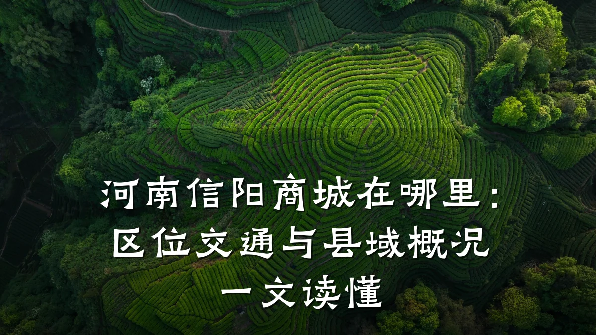 河南信阳商城在哪里：区位交通与县域概况一文读懂