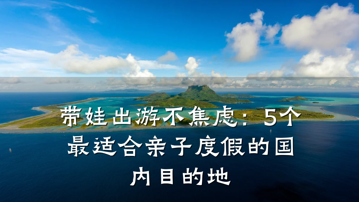 带娃出游不焦虑:5个最适合亲子度假的国内目的地