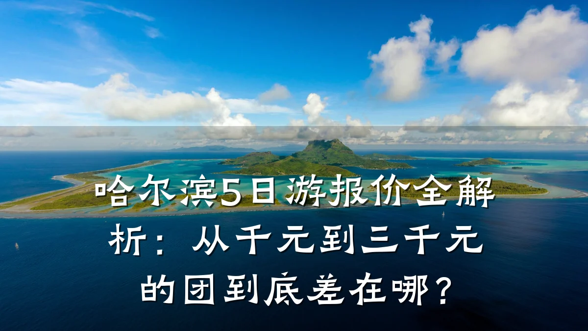 哈尔滨5日游报价全解析：从千元到三千元的团到底差在哪？