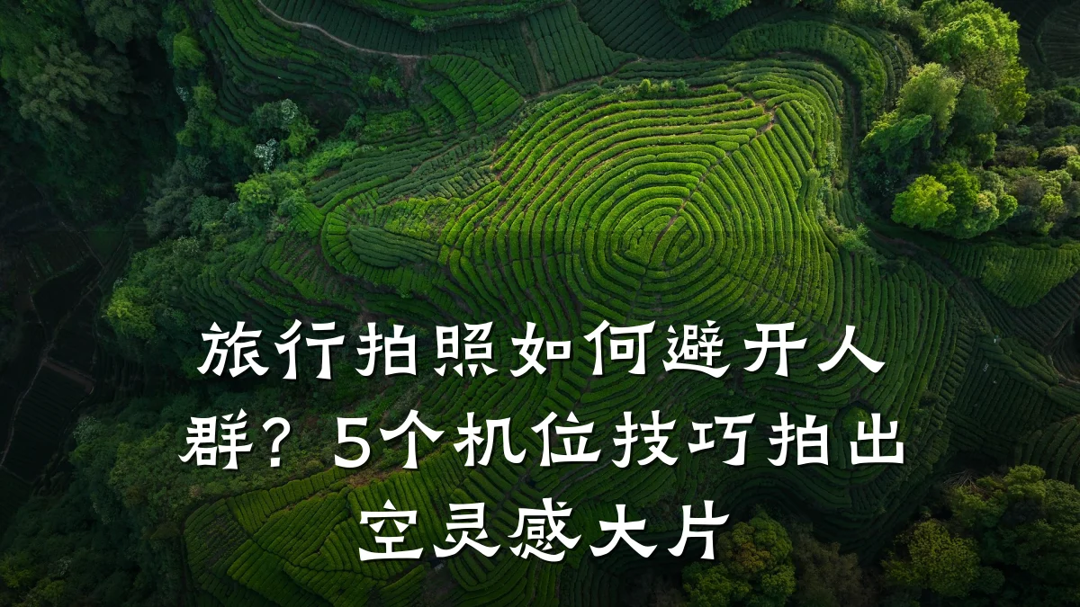旅行拍照如何避开人群?5个机位技巧拍出空灵感大片