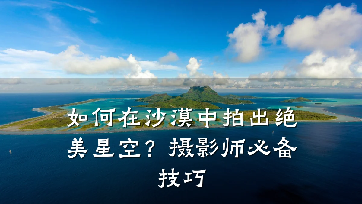 如何在沙漠中拍出绝美星空？摄影师必备技巧