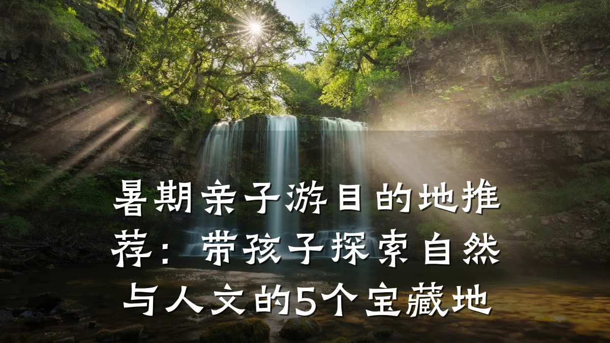 暑期亲子游目的地推荐:带孩子探索自然与人文的5个宝藏地