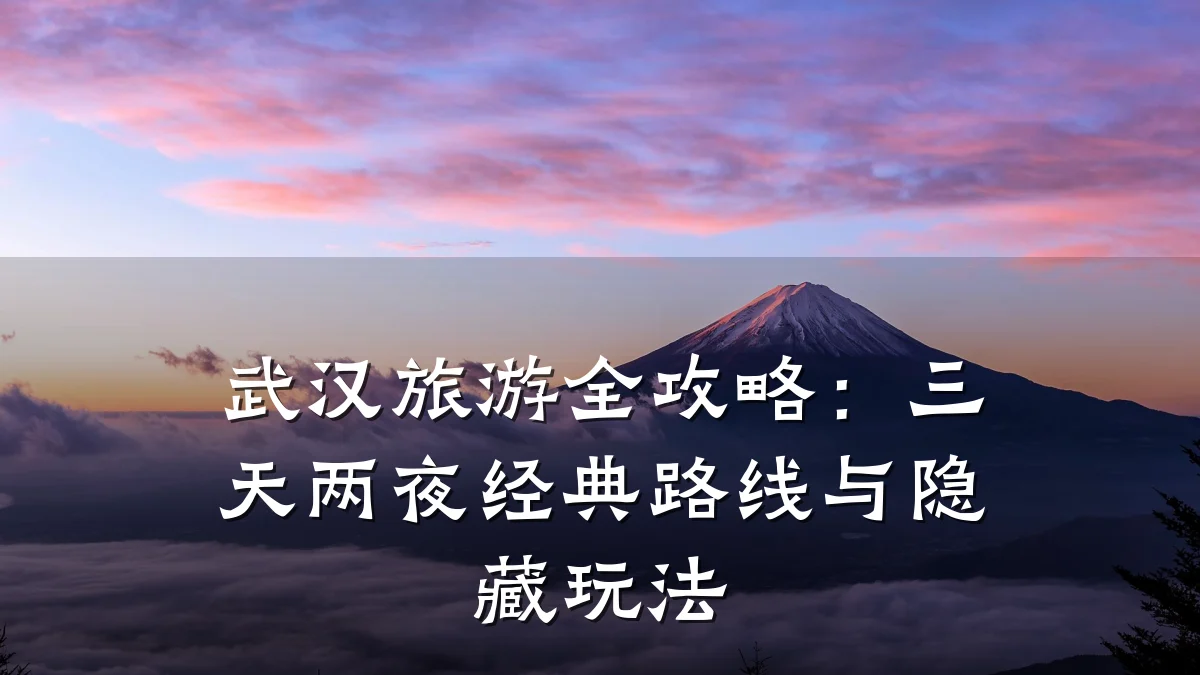 武汉旅游全攻略:三天两夜经典路线与隐藏玩法
