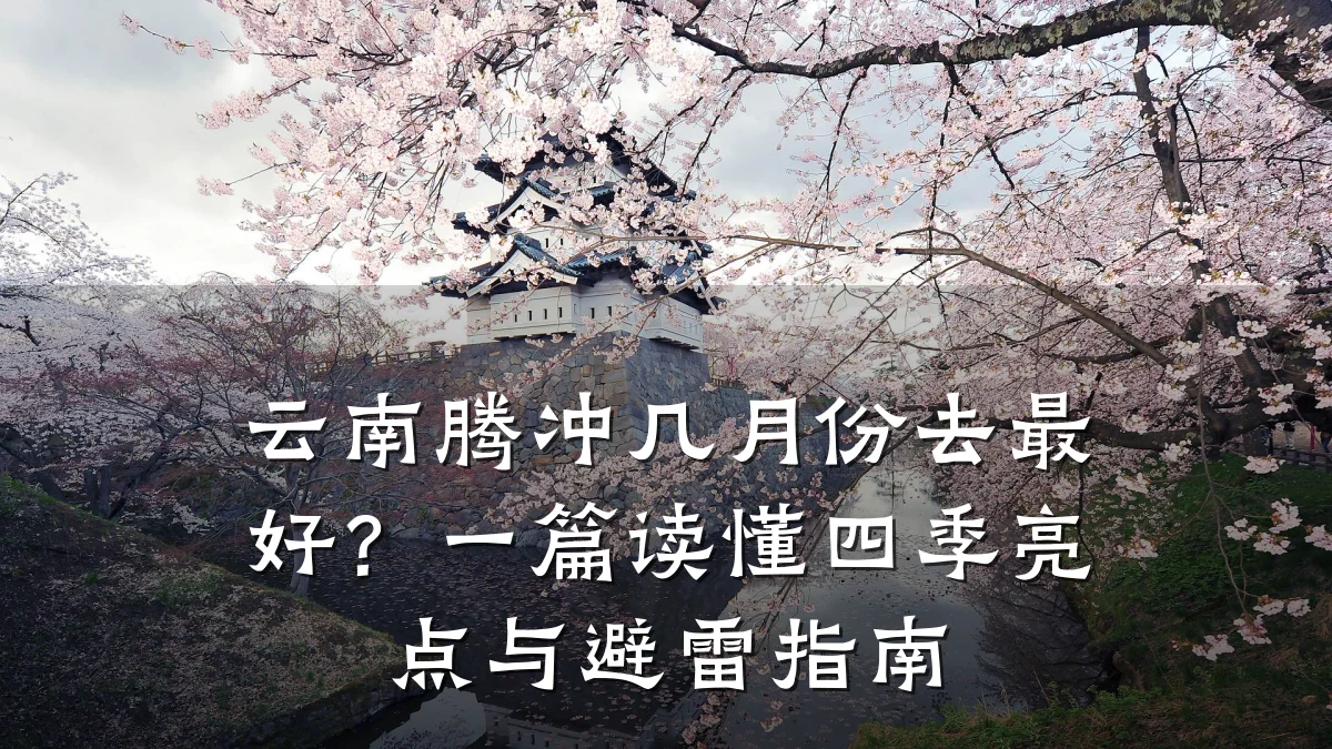 云南腾冲几月份去最好?一篇读懂四季亮点与避雷指南