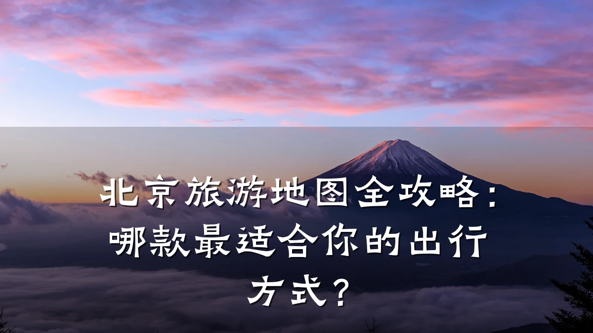 北京旅游地图全攻略:哪款最适合你的出行方式?