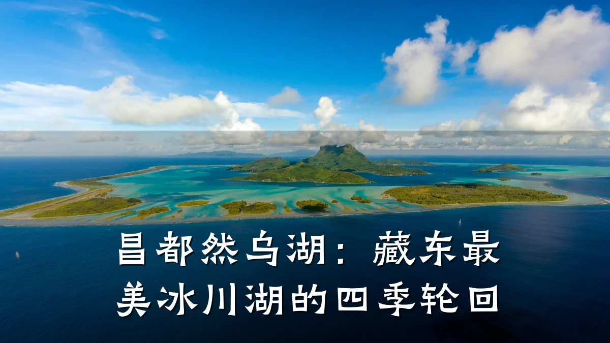 昌都然乌湖:藏东最美冰川湖的四季轮回