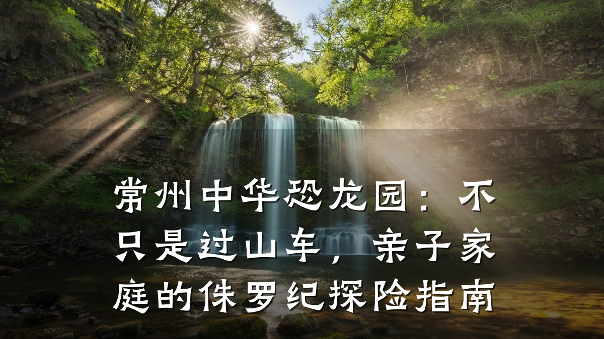 常州中华恐龙园：不只是过山车，亲子家庭的侏罗纪探险指南