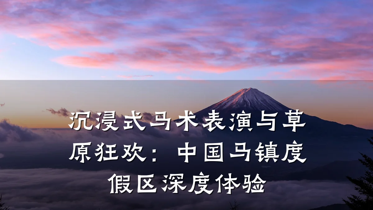 沉浸式马术表演与草原狂欢:中国马镇度假区深度体验