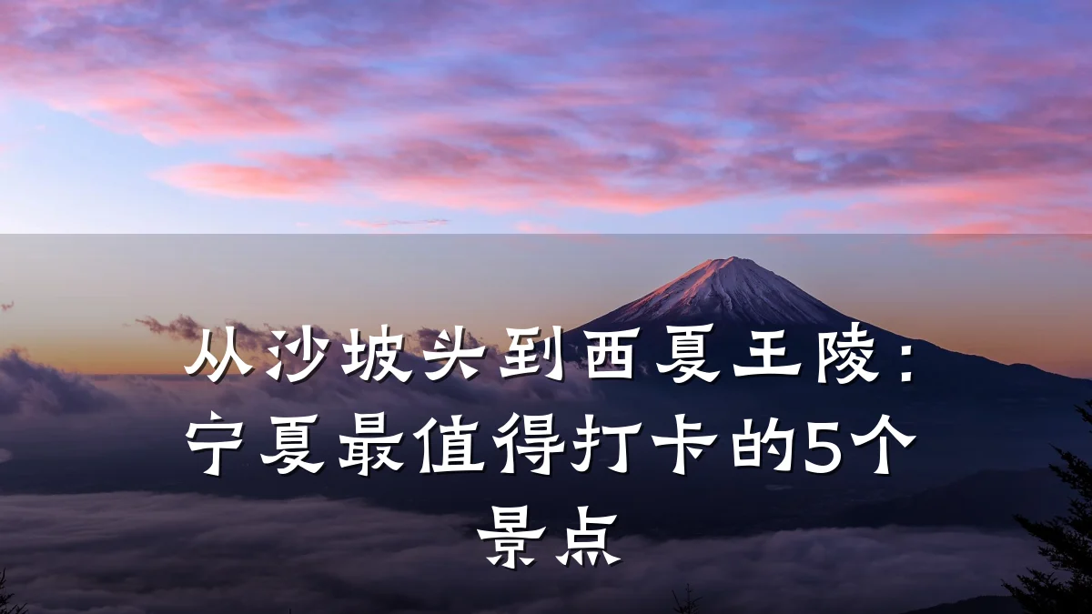 从沙坡头到西夏王陵:宁夏最值得打卡的5个景点