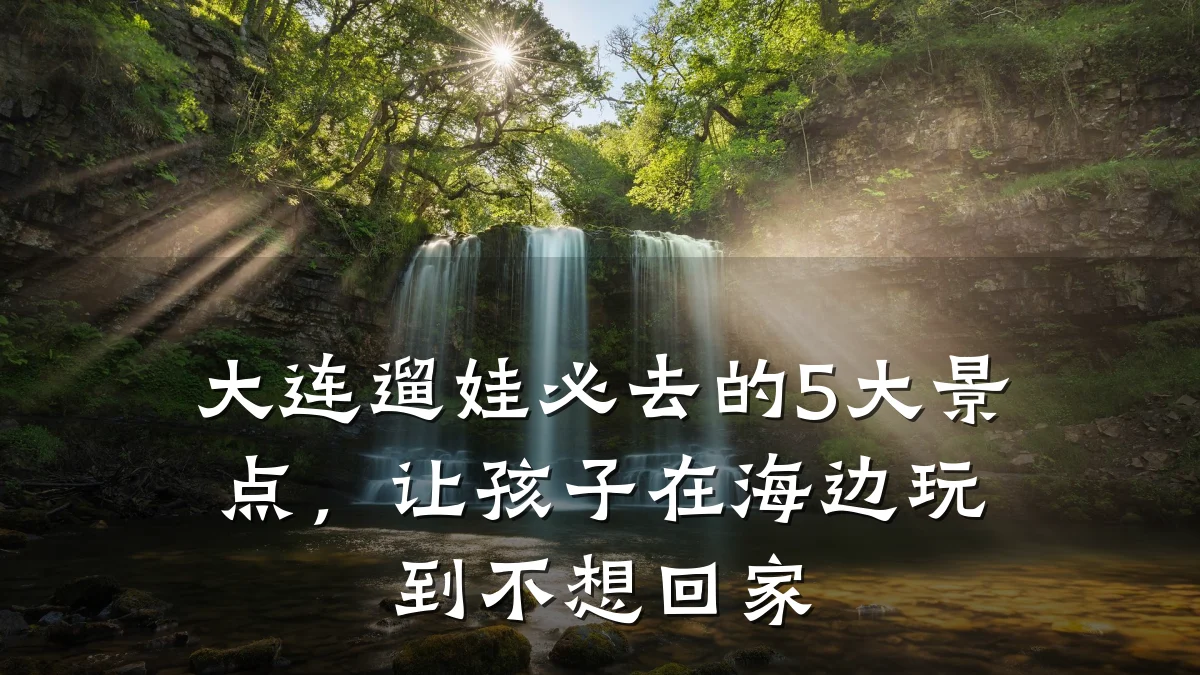 大连遛娃必去的5大景点,让孩子在海边玩到不想回家