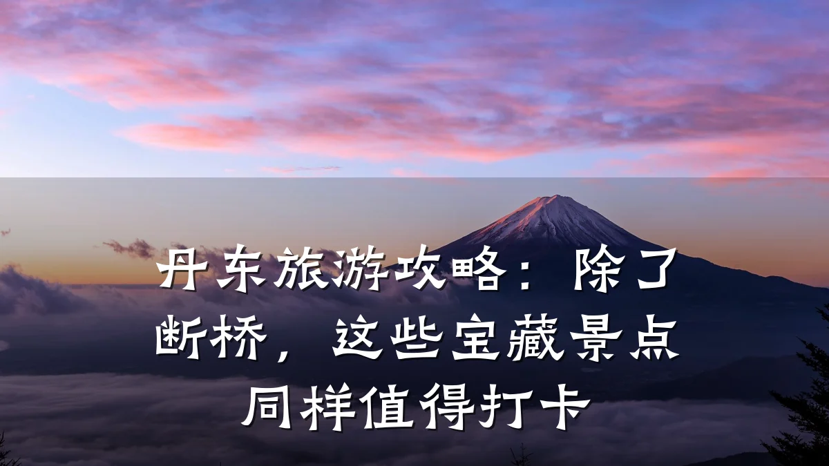 丹东旅游攻略:除了断桥,这些宝藏景点同样值得打卡