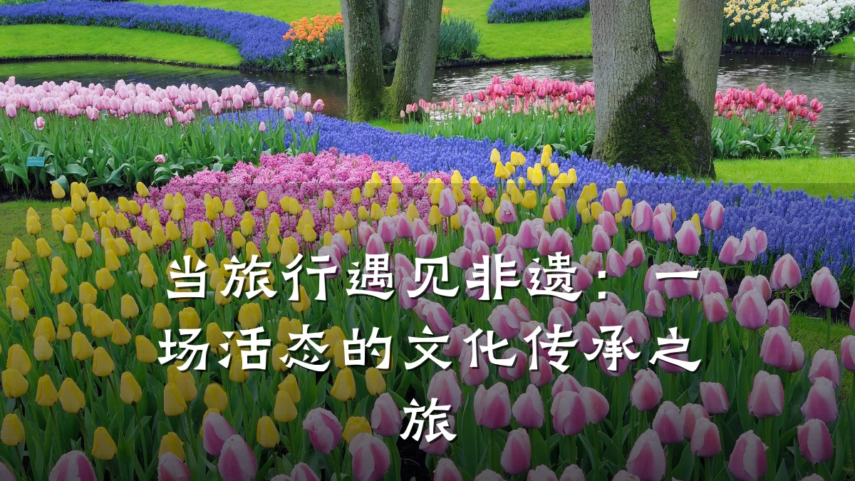 当旅行遇见非遗:一场活态的文化传承之旅
