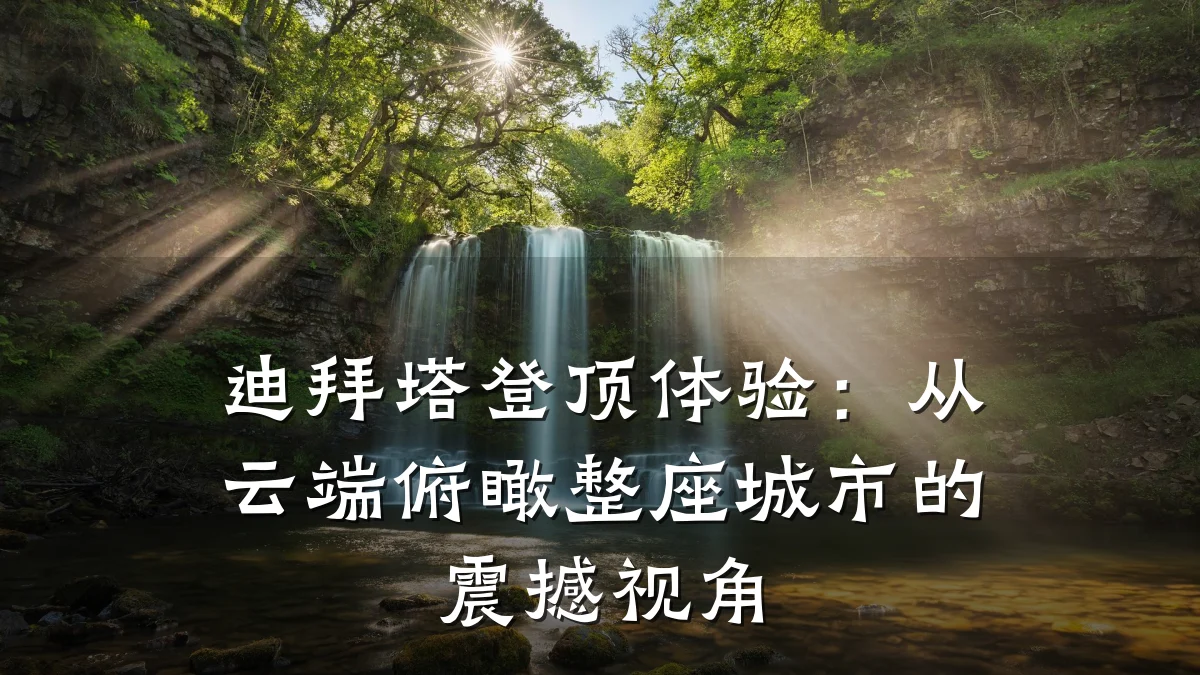 迪拜塔登顶体验:从云端俯瞰整座城市的震撼视角