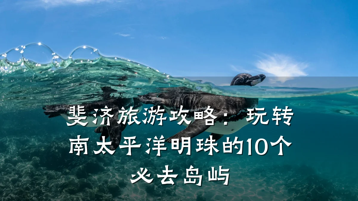 斐济旅游攻略:玩转南太平洋明珠的10个必去岛屿