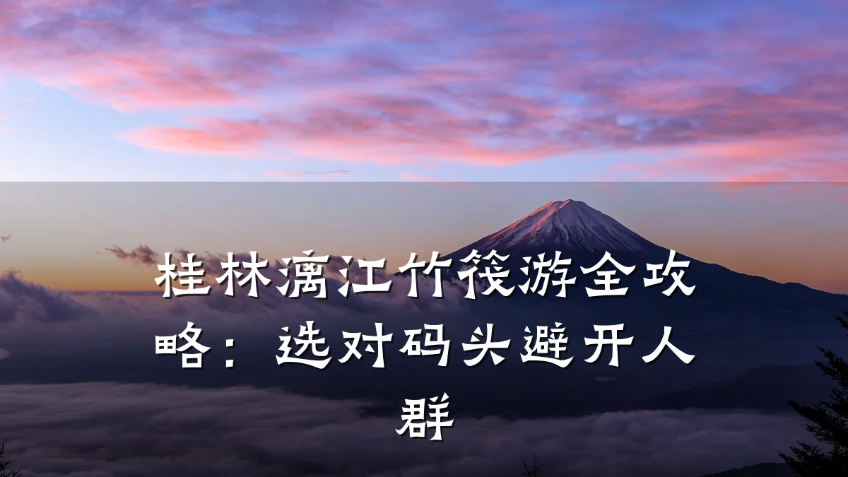 桂林漓江竹筏游全攻略:选对码头避开人群