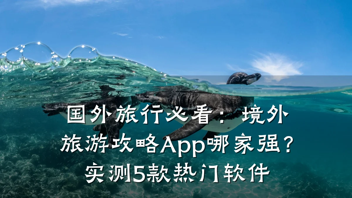 国外旅行必看:境外旅游攻略App哪家强?实测5款热门软件