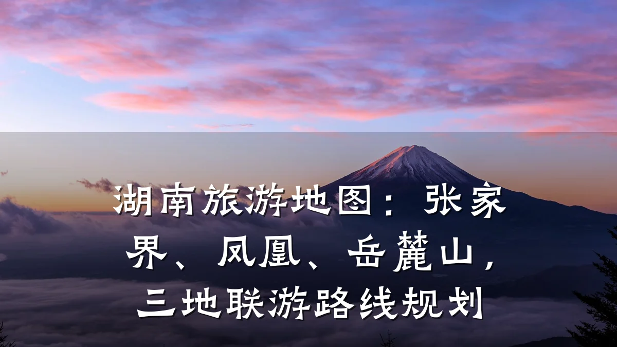 湖南旅游地图：张家界、凤凰、岳麓山，三地联游路线规划