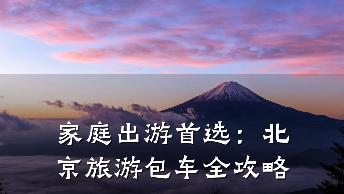 家庭出游首选:北京旅游包车全攻略