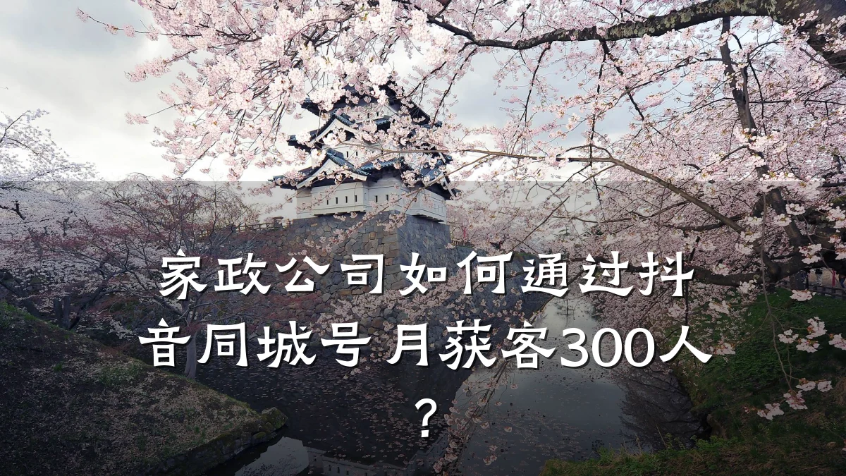 家政公司如何通过抖音同城号月获客300人?