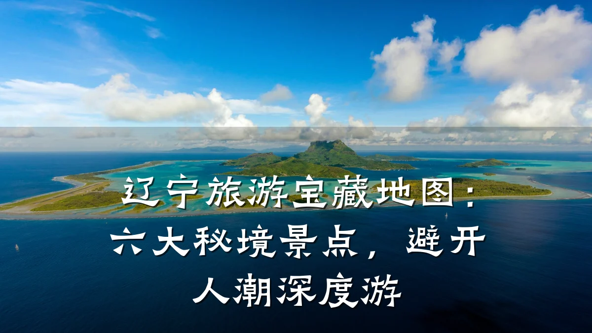 辽宁旅游宝藏地图:六大秘境景点,避开人潮深度游