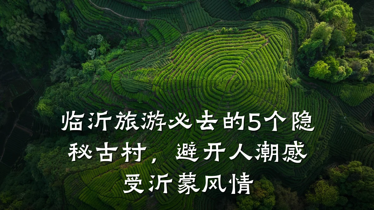 临沂旅游必去的5个隐秘古村,避开人潮感受沂蒙风情