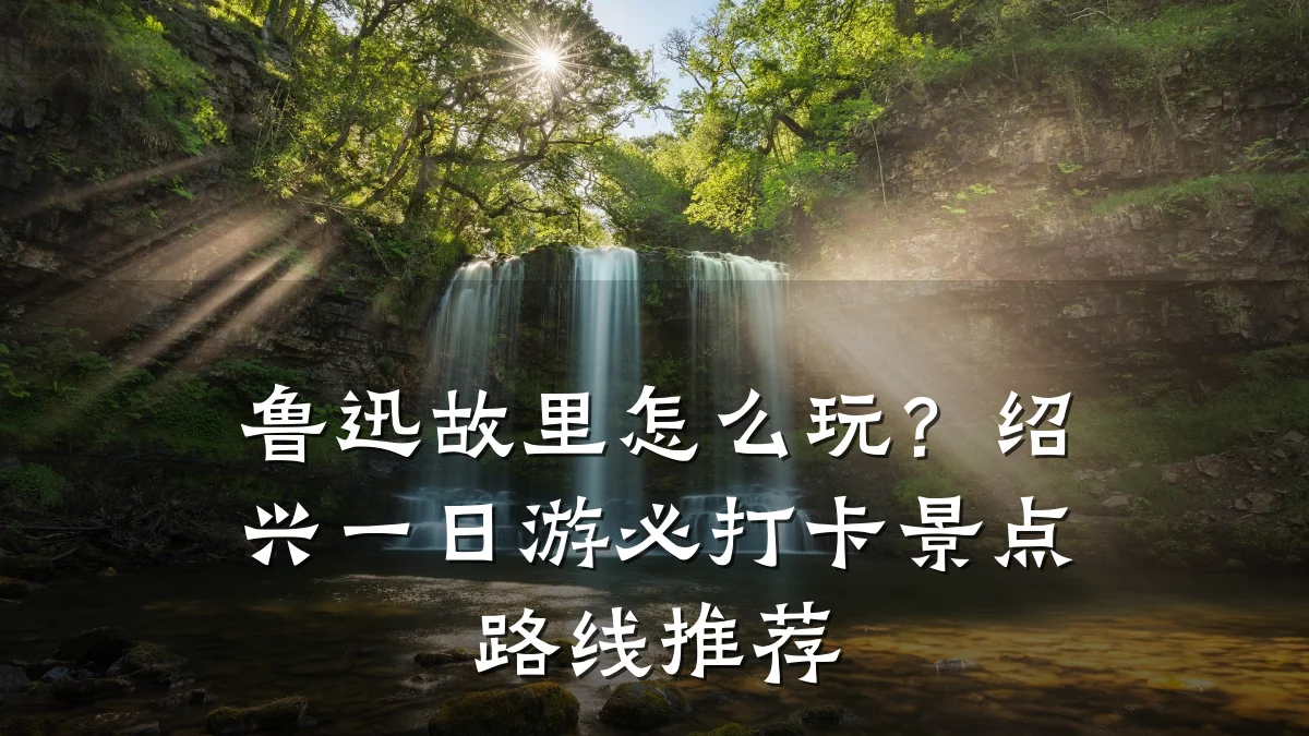 鲁迅故里怎么玩?绍兴一日游必打卡景点路线推荐