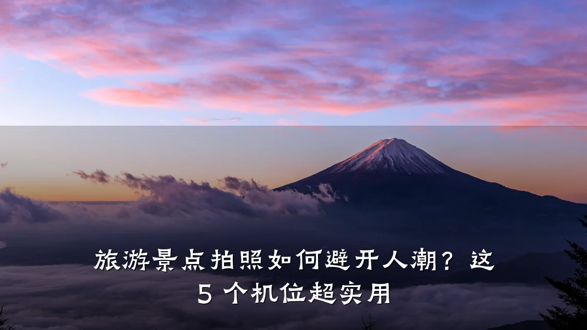 旅游景点拍照如何避开人潮?这 5 个机位超实用