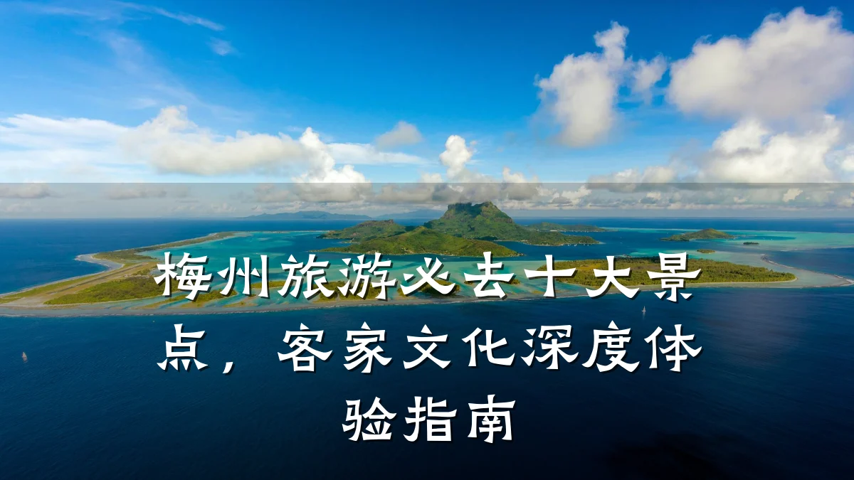 梅州旅游必去十大景点,客家文化深度体验指南