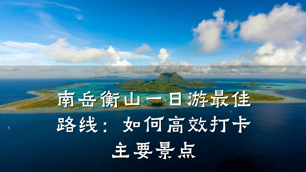 南岳衡山一日游最佳路线:如何高效打卡主要景点
