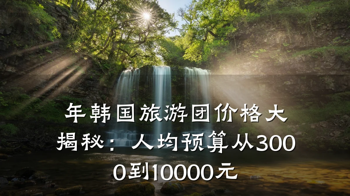 年韩国旅游团价格大揭秘:人均预算从3000到10000元
