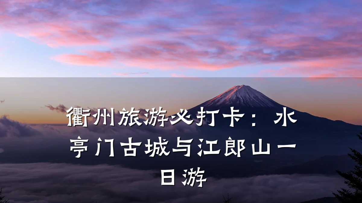 衢州旅游必打卡：水亭门古城与江郎山一日游
