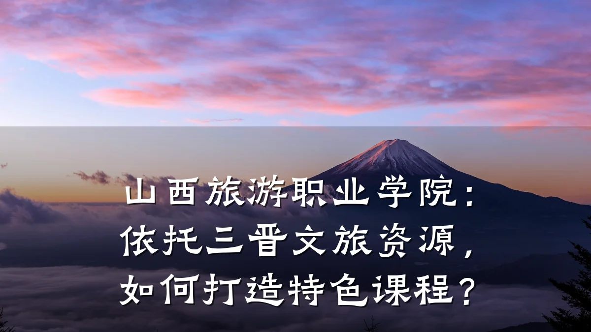 山西旅游职业学院:依托三晋文旅资源,如何打造特色课程?
