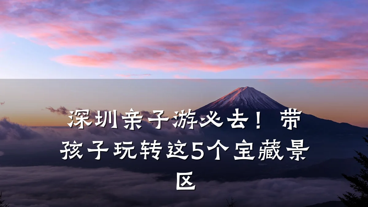 深圳亲子游必去!带孩子玩转这5个宝藏景区