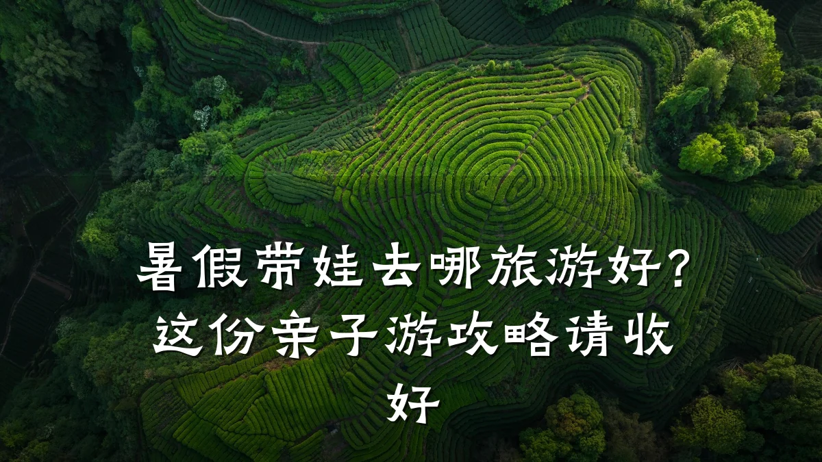 暑假带娃去哪旅游好?这份亲子游攻略请收好