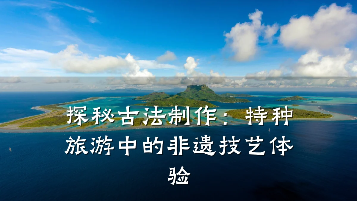 探秘古法制作:特种旅游中的非遗技艺体验