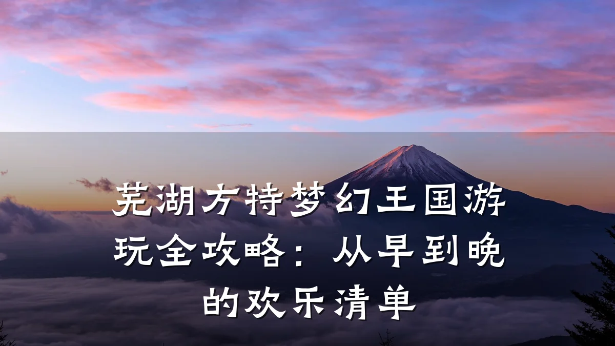芜湖方特梦幻王国游玩全攻略：从早到晚的欢乐清单