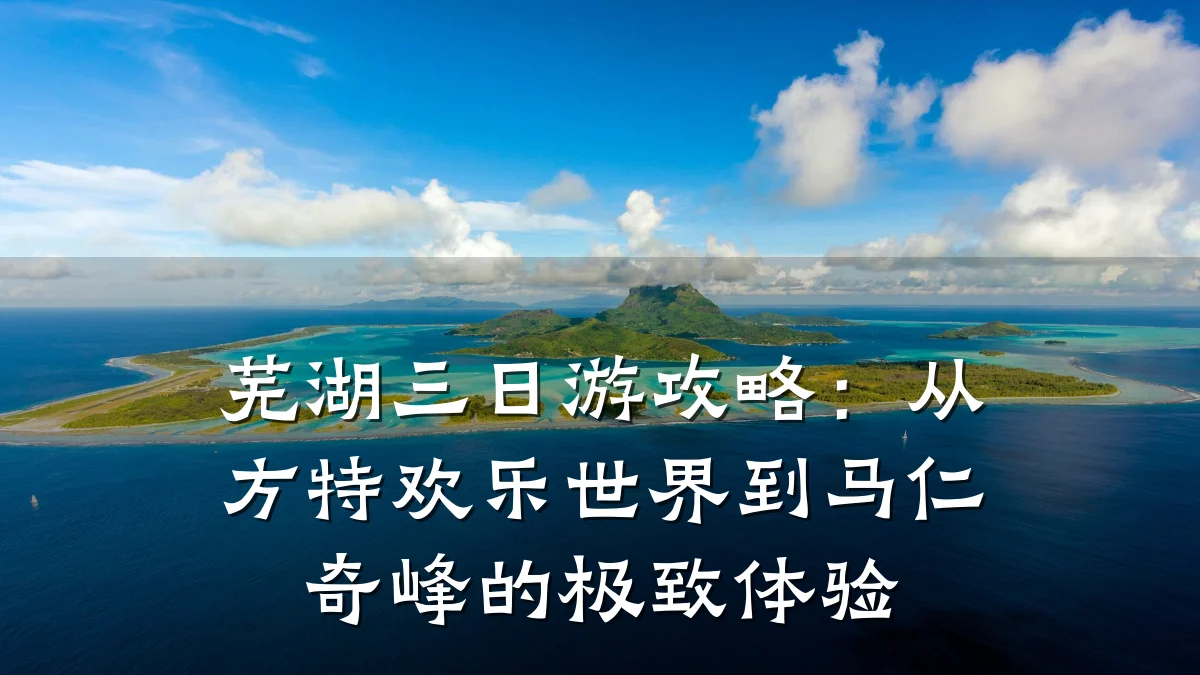 芜湖三日游攻略:从方特欢乐世界到马仁奇峰的极致体验
