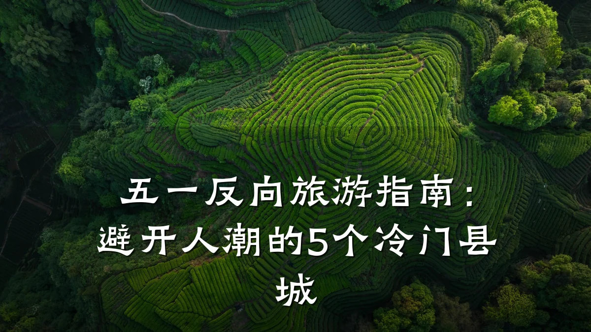 五一反向旅游指南:避开人潮的5个冷门县城
