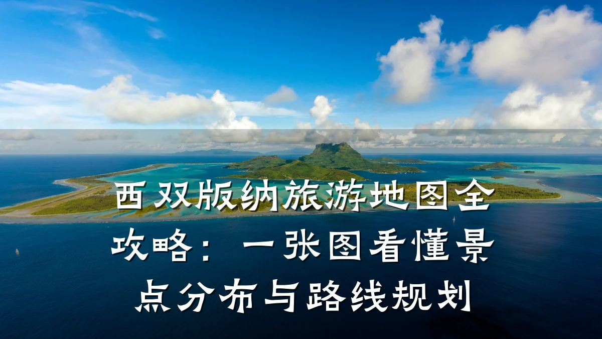 西双版纳旅游地图全攻略:一张图看懂景点分布与路线规划