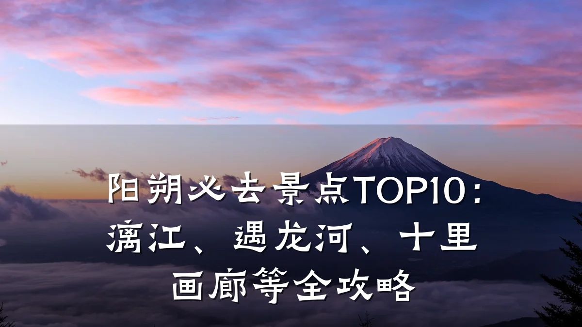 阳朔必去景点TOP10:漓江、遇龙河、十里画廊等全攻略