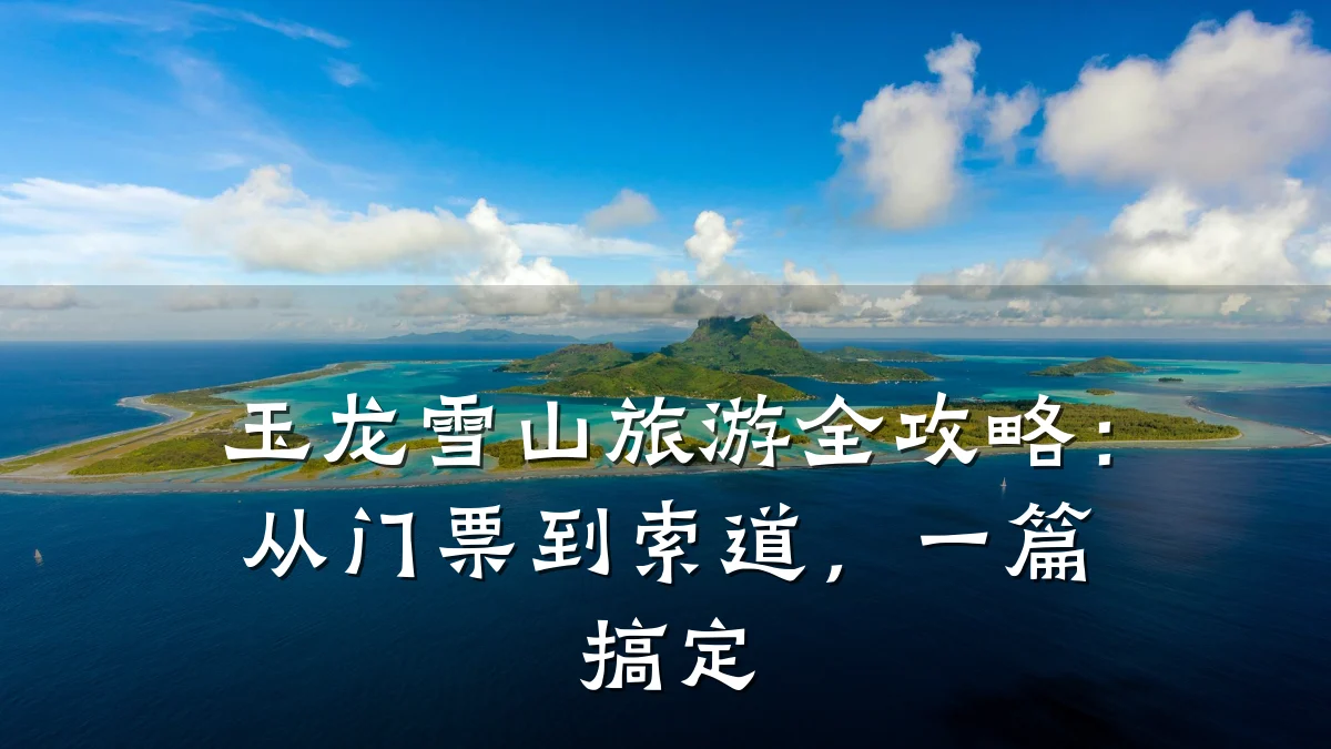 玉龙雪山旅游全攻略：从门票到索道，一篇搞定