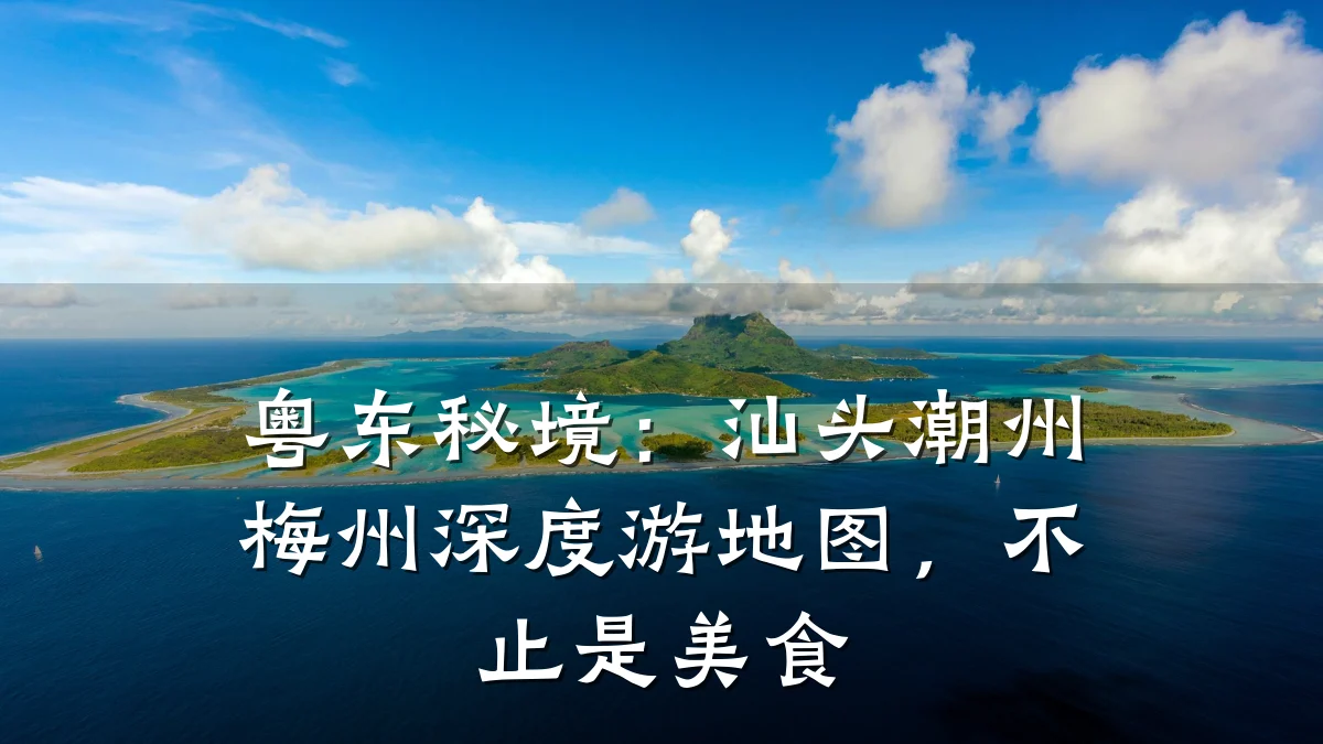粤东秘境：汕头潮州梅州深度游地图，不止是美食