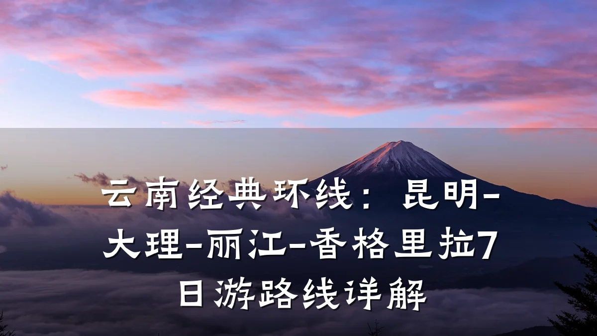 云南经典环线：昆明-大理-丽江-香格里拉7日游路线详解
