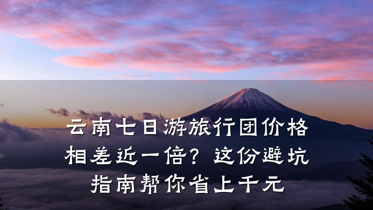 云南七日游旅行团价格相差近一倍?这份避坑指南帮你省上千元