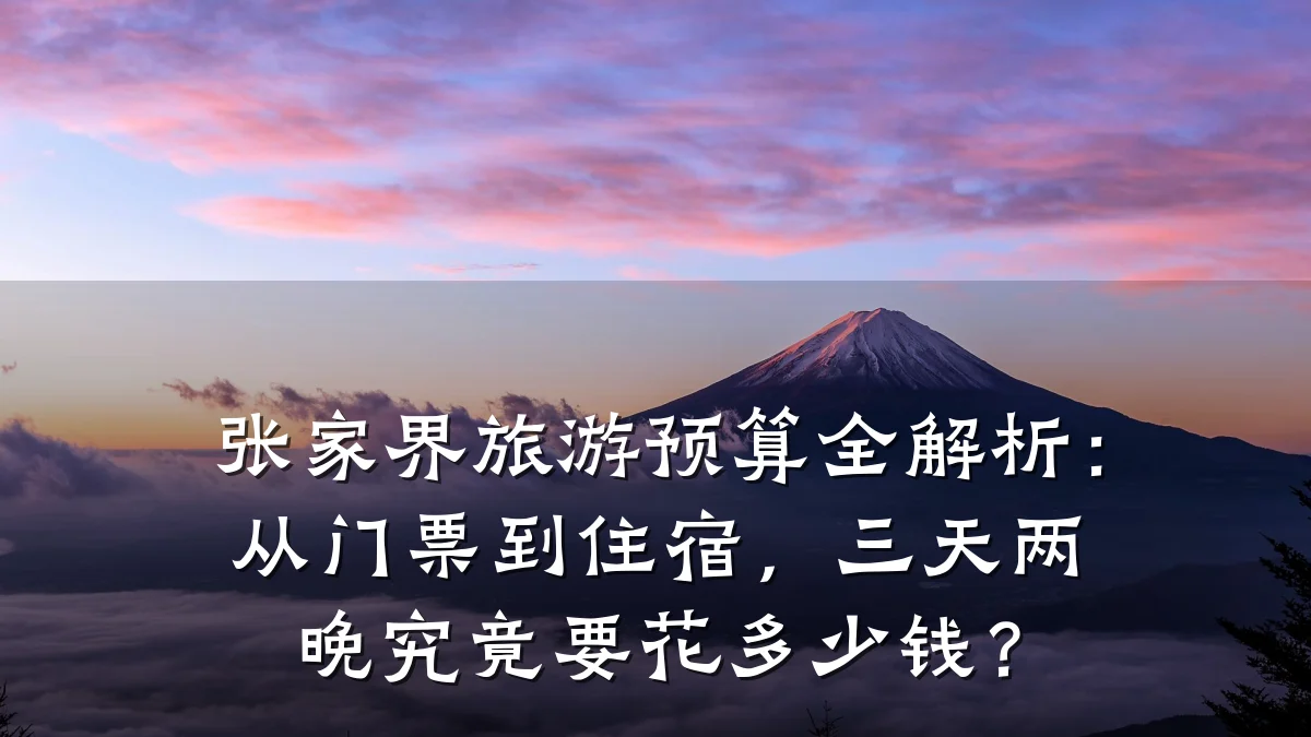 张家界旅游预算全解析:从门票到住宿,三天两晚究竟要花多少钱?