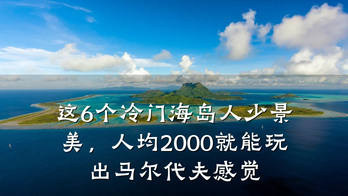 这6个冷门海岛人少景美,人均2000就能玩出马尔代夫感觉