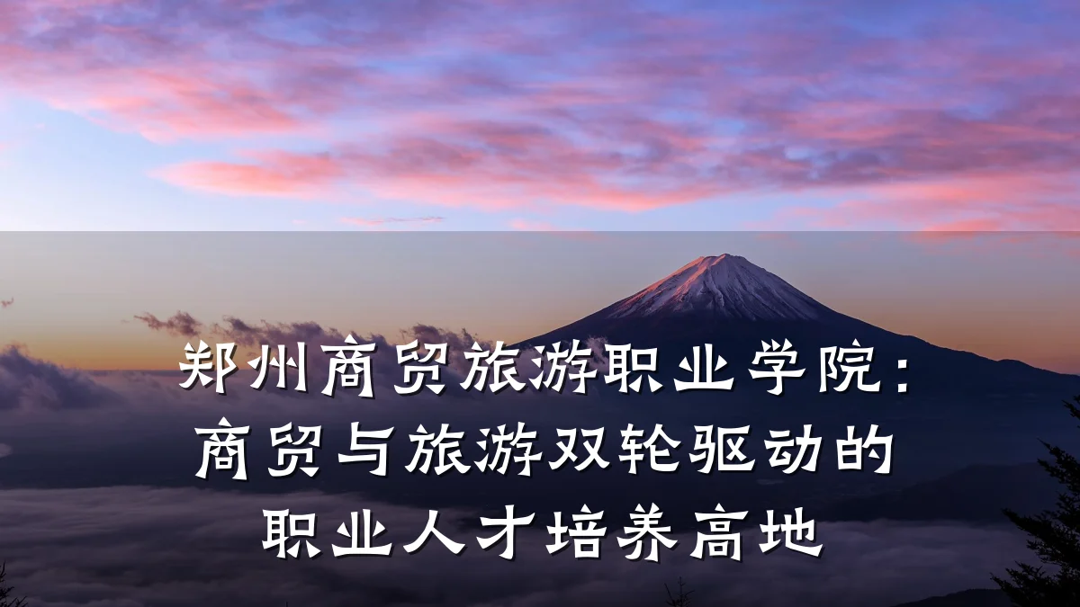 郑州商贸旅游职业学院:商贸与旅游双轮驱动的职业人才培养高地