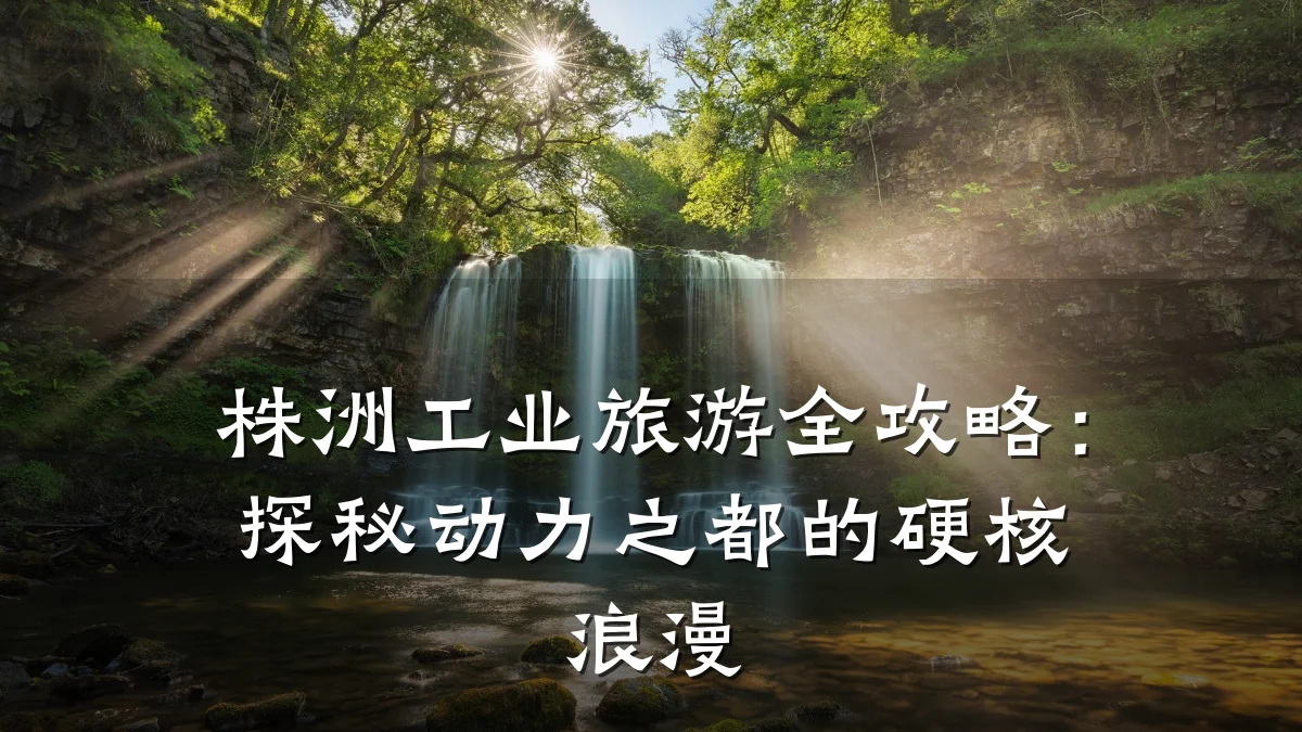 株洲工业旅游全攻略:探秘动力之都的硬核浪漫