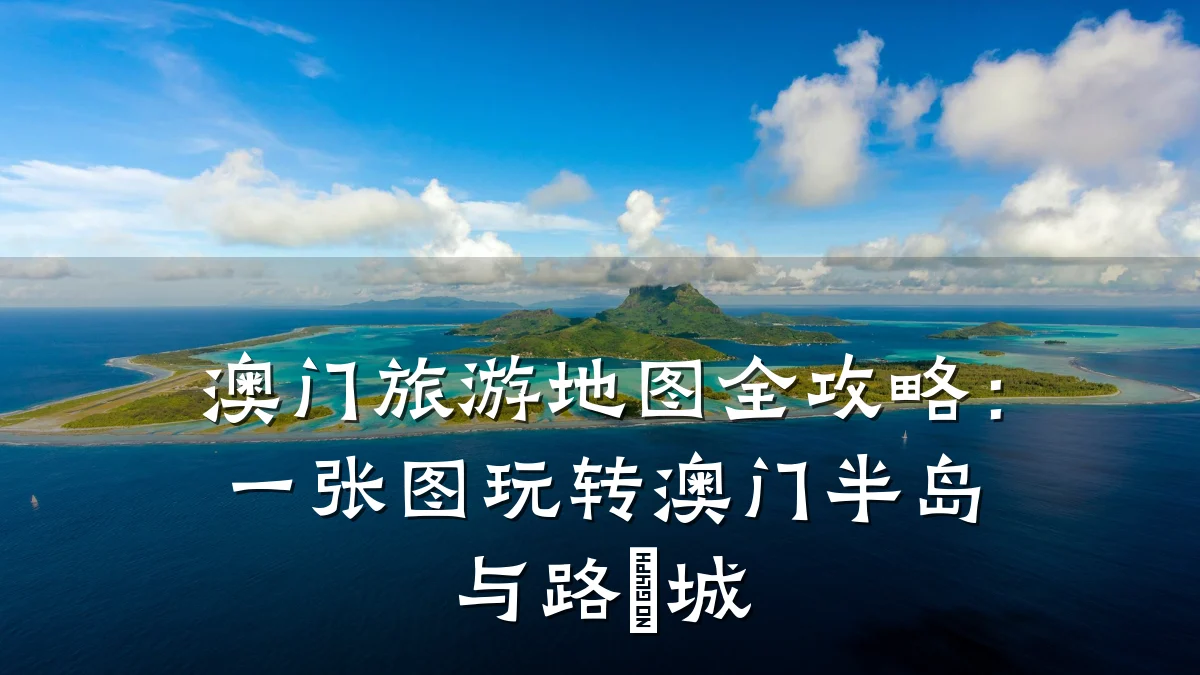 澳门旅游地图全攻略:一张图玩转澳门半岛与路氹城